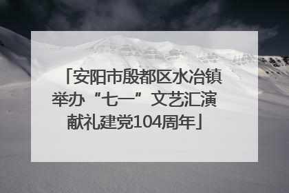 安阳市殷都区水冶镇举办“七一”文艺汇演献礼建党104周年