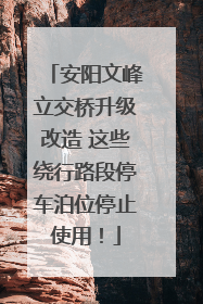 安阳文峰立交桥升级改造 这些绕行路段停车泊位停止使用！