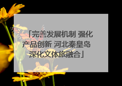 完善发展机制 强化产品创新 河北秦皇岛深化文体旅融合