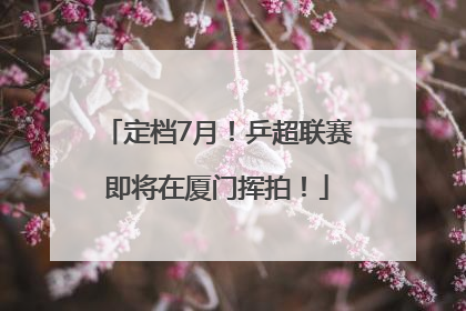 定档7月!乒超联赛即将在厦门挥拍!