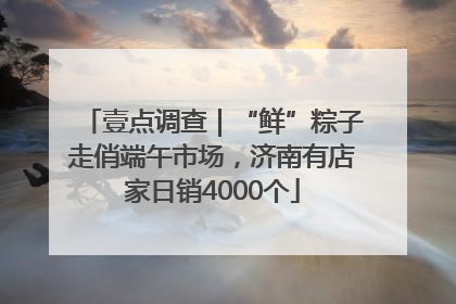 壹点调查｜“鲜”粽子走俏端午市场，济南有店家日销4000个