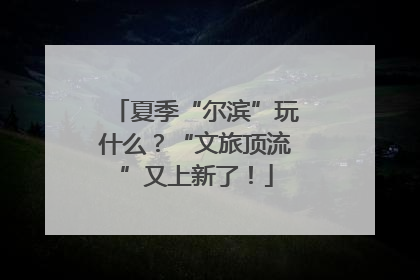 夏季“尔滨”玩什么？“文旅顶流”又上新了！