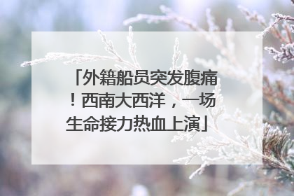 外籍船员突发腹痛！西南大西洋，一场生命接力热血上演
