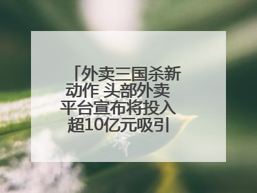 外卖三国杀新动作 头部外卖平台宣布将投入超10亿元吸引优质餐饮商家
