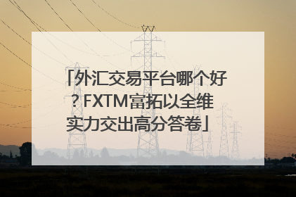 外汇交易平台哪个好？FXTM富拓以全维实力交出高分答卷