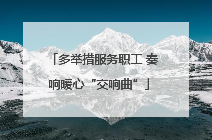 多举措服务职工 奏响暖心“交响曲”