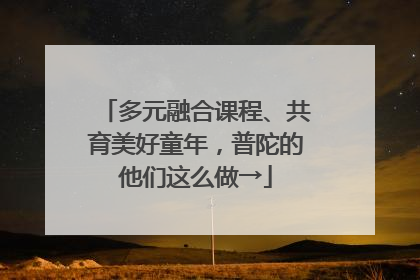 多元融合课程、共育美好童年，普陀的他们这么做→