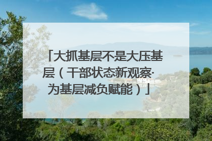 大抓基层不是大压基层（干部状态新观察·为基层减负赋能）