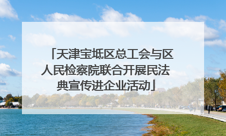 天津宝坻区总工会与区人民检察院联合开展民法典宣传进企业活动