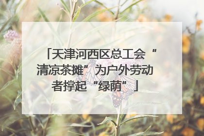 天津河西区总工会“清凉茶摊”为户外劳动者撑起“绿荫”