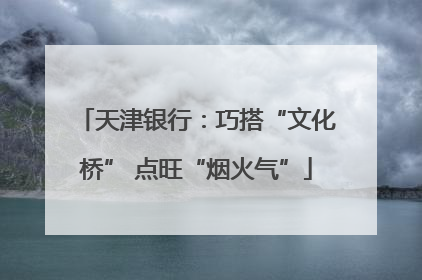天津银行：巧搭“文化桥” 点旺“烟火气”