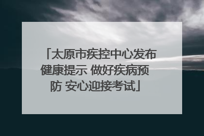 太原市疾控中心发布健康提示 做好疾病预防 安心迎接考试