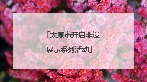 太原市开启非遗展示系列活动