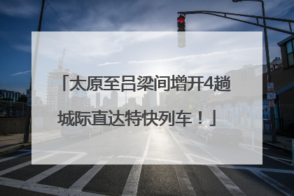 太原至吕梁间增开4趟城际直达特快列车！