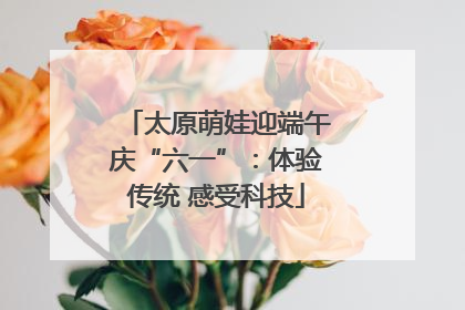 太原萌娃迎端午庆“六一”：体验传统 感受科技