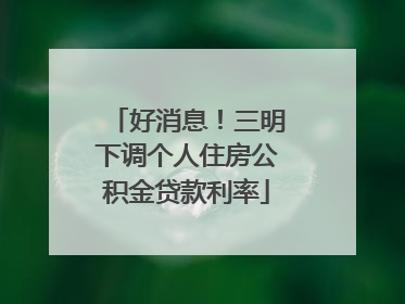 好消息！三明下调个人住房公积金贷款利率