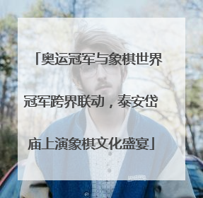 奥运冠军与象棋世界冠军跨界联动，泰安岱庙上演象棋文化盛宴