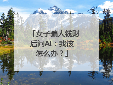 女子骗人钱财后问AI：我该怎么办？