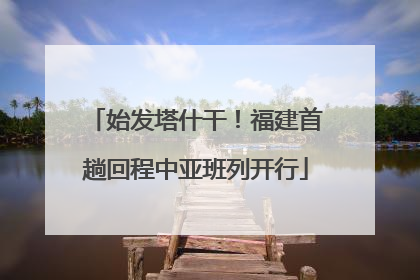 始发塔什干！福建首趟回程中亚班列开行