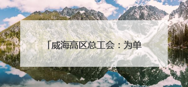 威海高区总工会：为单身职工搭建交友平台