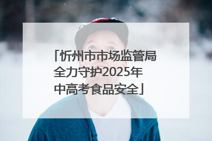 忻州市市场监管局全力守护2025年中高考食品安全