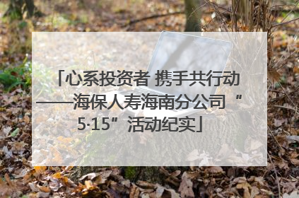 心系投资者 携手共行动——海保人寿海南分公司“5·15”活动纪实