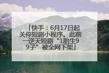 快手：6月17日起关停短剧小程序。此前一逆天短剧“1胎生99子”被全网下架