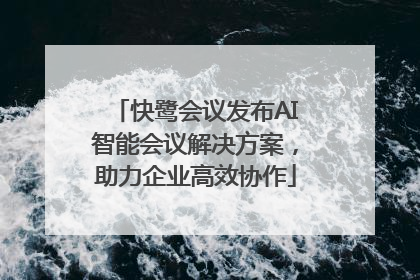快鹭会议发布AI智能会议解决方案，助力企业高效协作