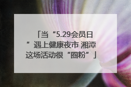 当“5.29会员日”遇上健康夜市 湘潭这场活动很“圈粉”