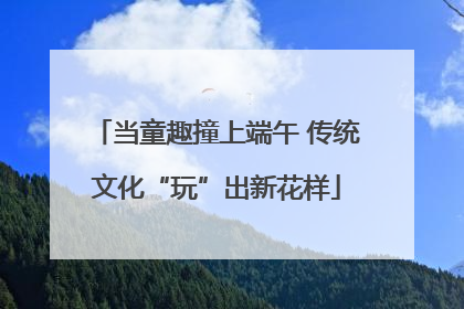 当童趣撞上端午 传统文化“玩”出新花样