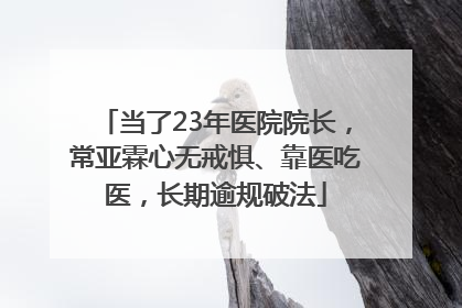 当了23年医院院长，常亚霖心无戒惧、靠医吃医，长期逾规破法