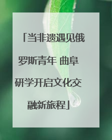当非遗遇见俄罗斯青年 曲阜研学开启文化交融新旅程