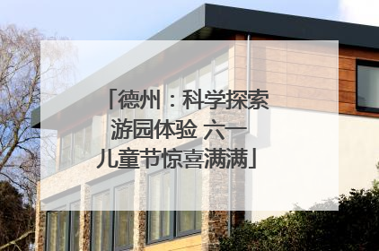 德州：科学探索 游园体验 六一儿童节惊喜满满