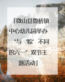 微山县鲁桥镇中心幼儿园举办“与‘粽’不同的六一”双节主题活动