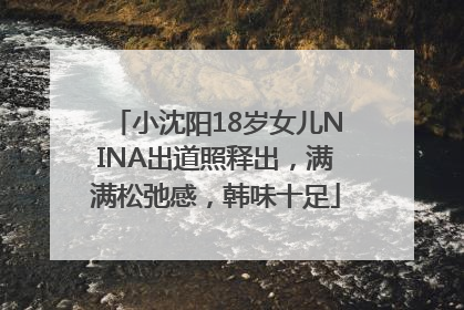 小沈阳18岁女儿NINA出道照释出，满满松弛感，韩味十足