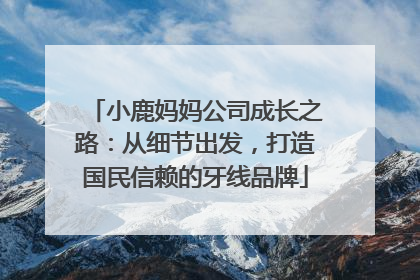 小鹿妈妈公司成长之路：从细节出发，打造国民信赖的牙线品牌
