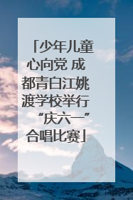 少年儿童心向党 成都青白江姚渡学校举行“庆六一”合唱比赛