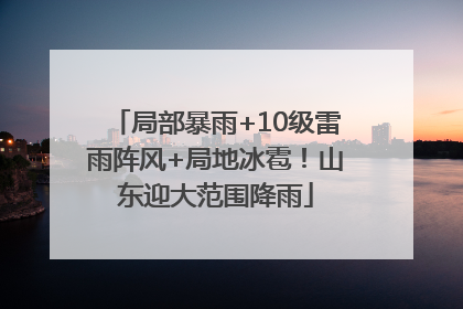 局部暴雨+10级雷雨阵风+局地冰雹！山东迎大范围降雨