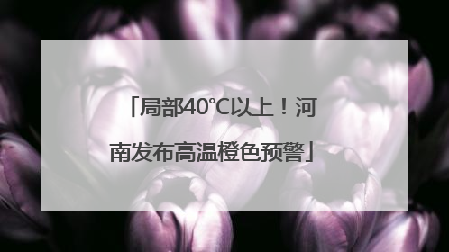 局部40℃以上！河南发布高温橙色预警