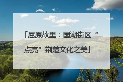 屈原故里：国潮街区“点亮”荆楚文化之美