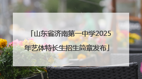 山东省济南第一中学2025年艺体特长生招生简章发布