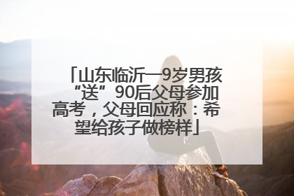 山东临沂一9岁男孩“送”90后父母参加高考，父母回应称：希望给孩子做榜样