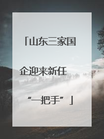 山东三家国企迎来新任 “一把手”