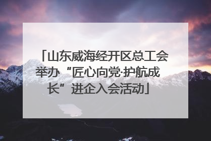 山东威海经开区总工会举办“匠心向党·护航成长”进企入会活动