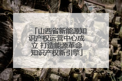 山西省新能源知识产权运营中心成立 打造能源革命知识产权新引擎