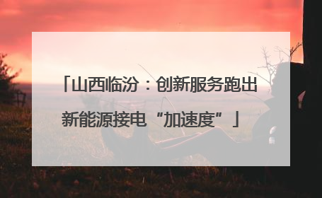 山西临汾：创新服务跑出新能源接电“加速度”