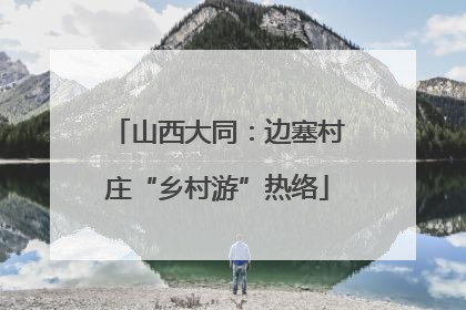 山西大同：边塞村庄“乡村游”热络