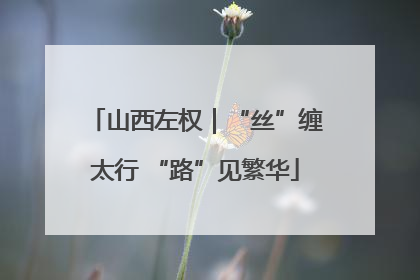 山西左权｜“丝”缠太行 “路”见繁华