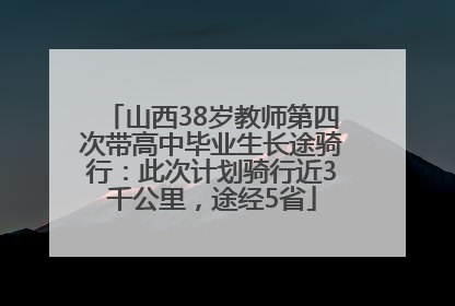 山西38岁教师第四次带高中毕业生长途骑行：此次计划骑行近3千公里，途经5省
