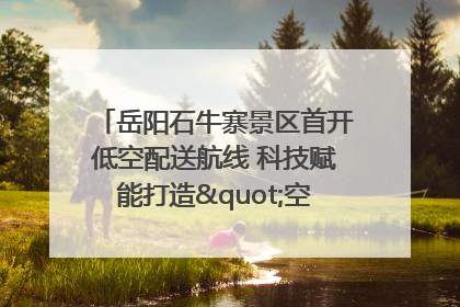 岳阳石牛寨景区首开低空配送航线 科技赋能打造"空中便利店"